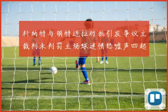 科纳特与明特连拉对抗引发争议主裁判未判罚主场球迷愤怒嘘声四起