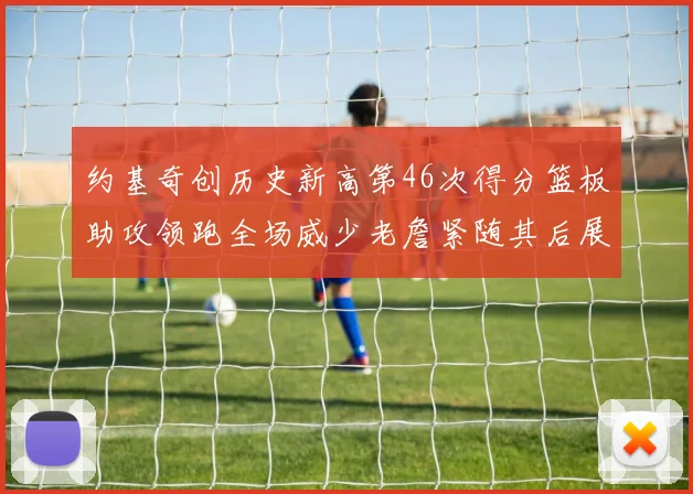 约基奇创历史新高第46次得分篮板助攻领跑全场威少老詹紧随其后展现实力