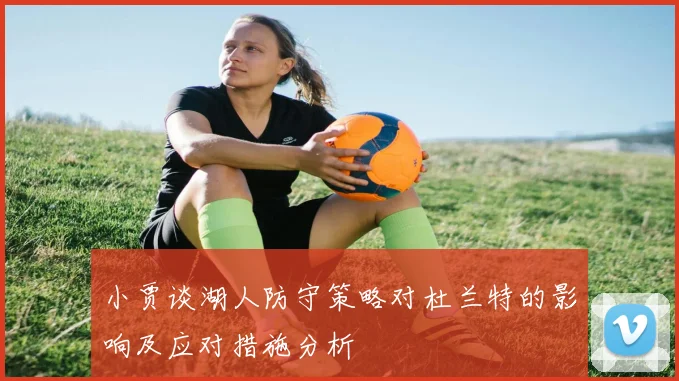 小贾谈湖人防守策略对杜兰特的影响及应对措施分析