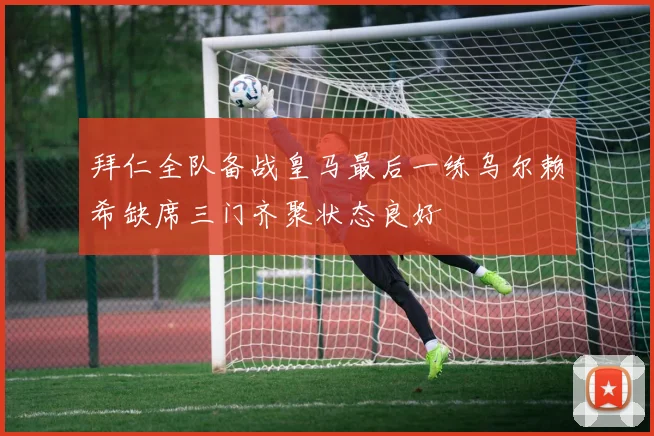拜仁全队备战皇马最后一练乌尔赖希缺席三门齐聚状态良好
