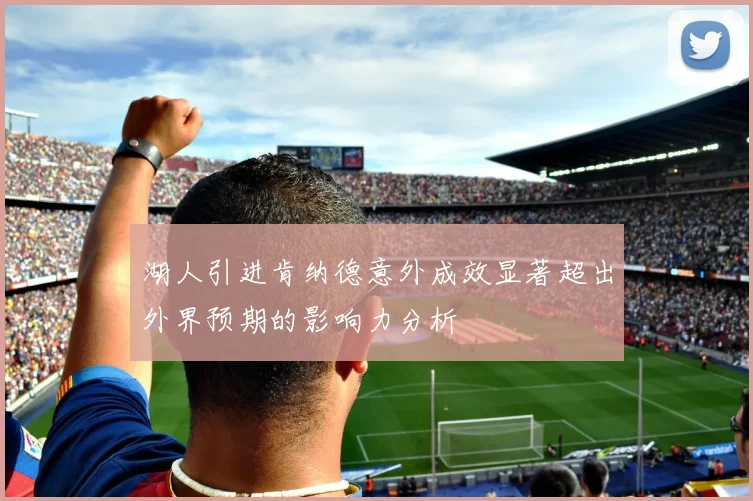 湖人引进肯纳德意外成效显著超出外界预期的影响力分析