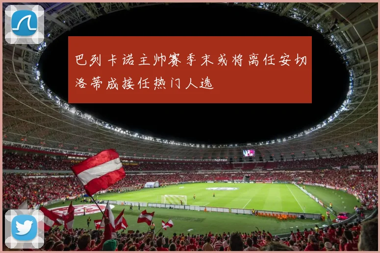 巴列卡诺主帅赛季末或将离任安切洛蒂成接任热门人选