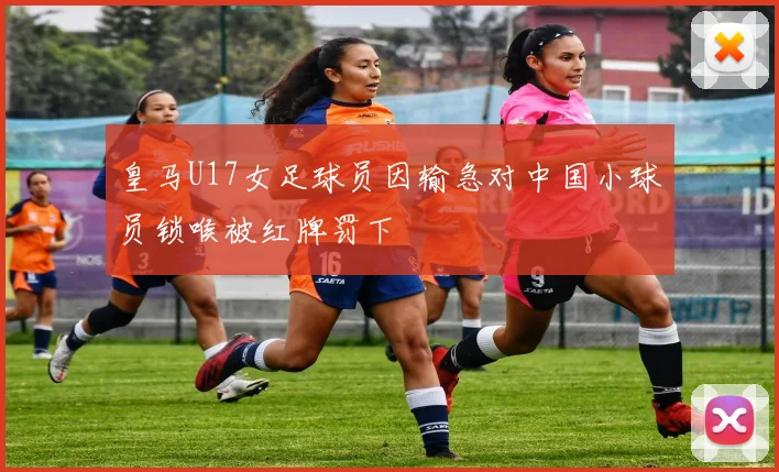 皇马U17女足球员因输急对中国小球员锁喉被红牌罚下