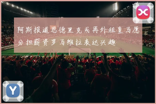 阿斯报道恩德里克或再外租皇马愿分担薪资罗马维拉表达兴趣