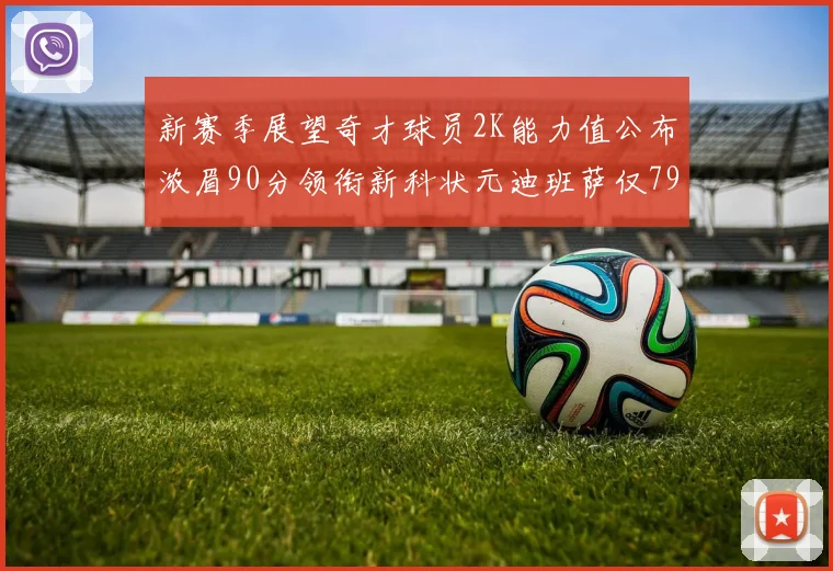 新赛季展望奇才球员2K能力值公布浓眉90分领衔新科状元迪班萨仅79分