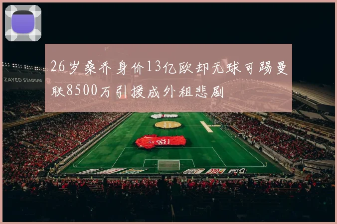 26岁桑乔身价13亿欧却无球可踢曼联8500万引援成外租悲剧