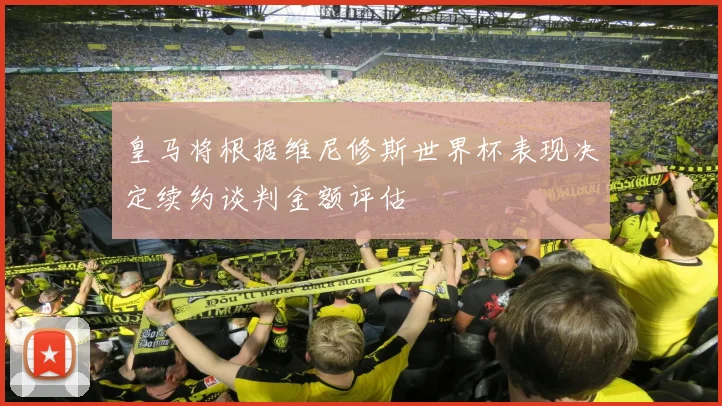 皇马将根据维尼修斯世界杯表现决定续约谈判金额评估