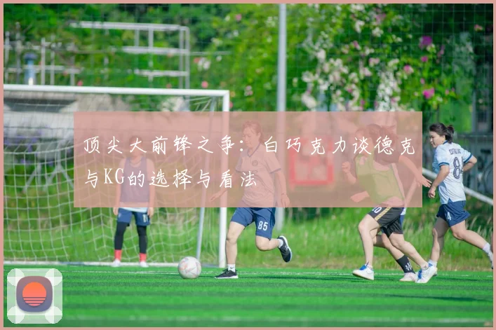 顶尖大前锋之争：白巧克力谈德克与KG的选择与看法