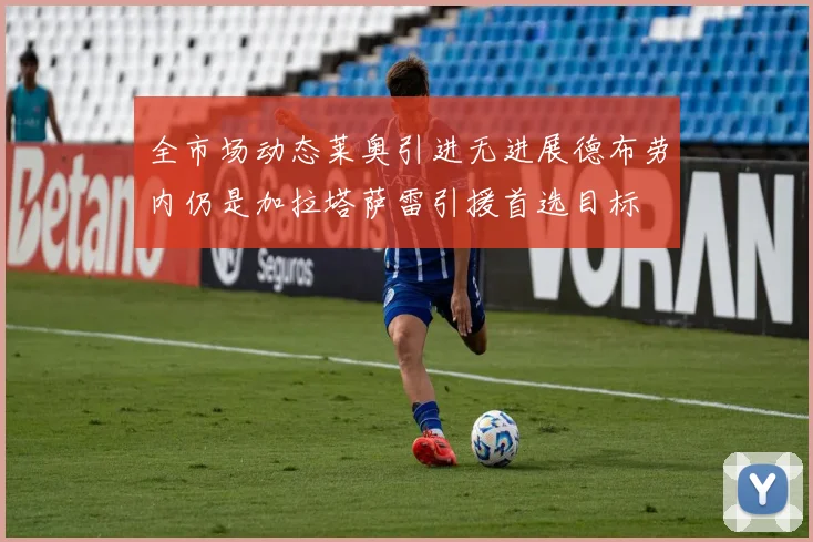 全市场动态莱奥引进无进展德布劳内仍是加拉塔萨雷引援首选目标