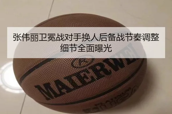 张伟丽卫冕战对手换人后备战节奏调整细节全面曝光