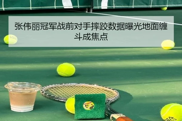张伟丽冠军战前对手摔跤数据曝光地面缠斗成焦点